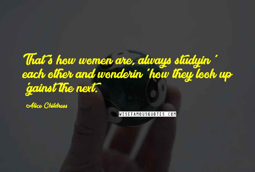 Alice Childress Quotes: That's how women are, always studyin' each other and wonderin' how they look up 'gainst the next.