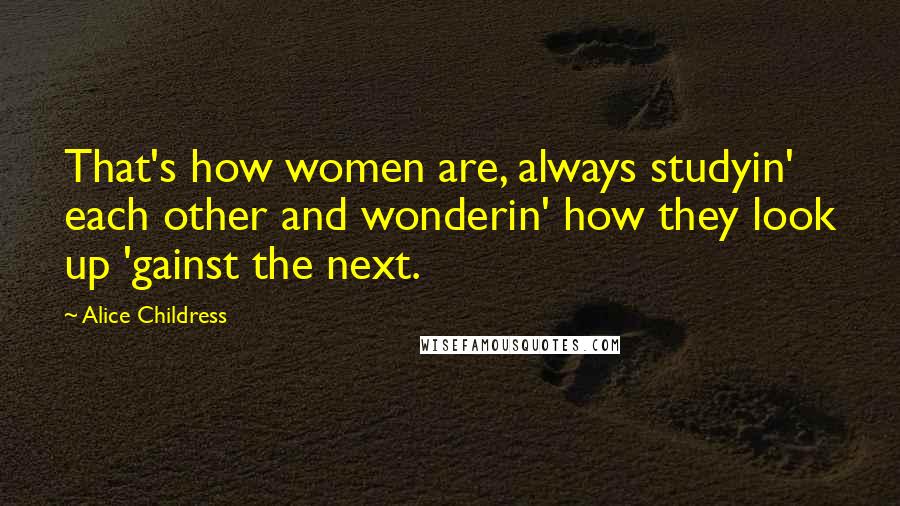 Alice Childress Quotes: That's how women are, always studyin' each other and wonderin' how they look up 'gainst the next.