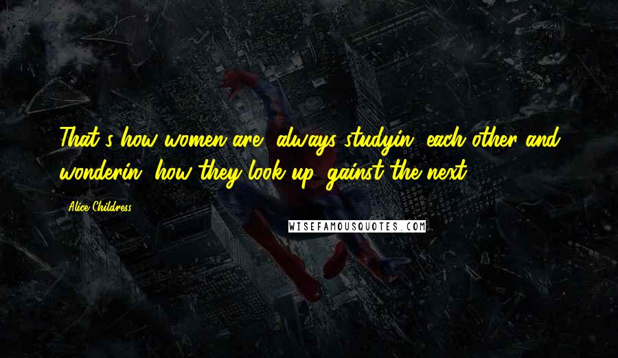 Alice Childress Quotes: That's how women are, always studyin' each other and wonderin' how they look up 'gainst the next.