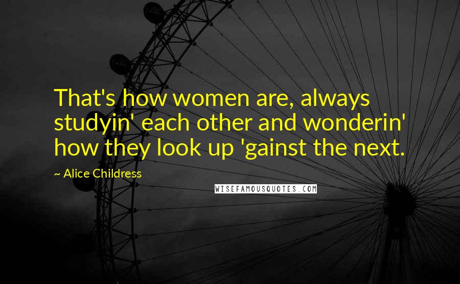 Alice Childress Quotes: That's how women are, always studyin' each other and wonderin' how they look up 'gainst the next.