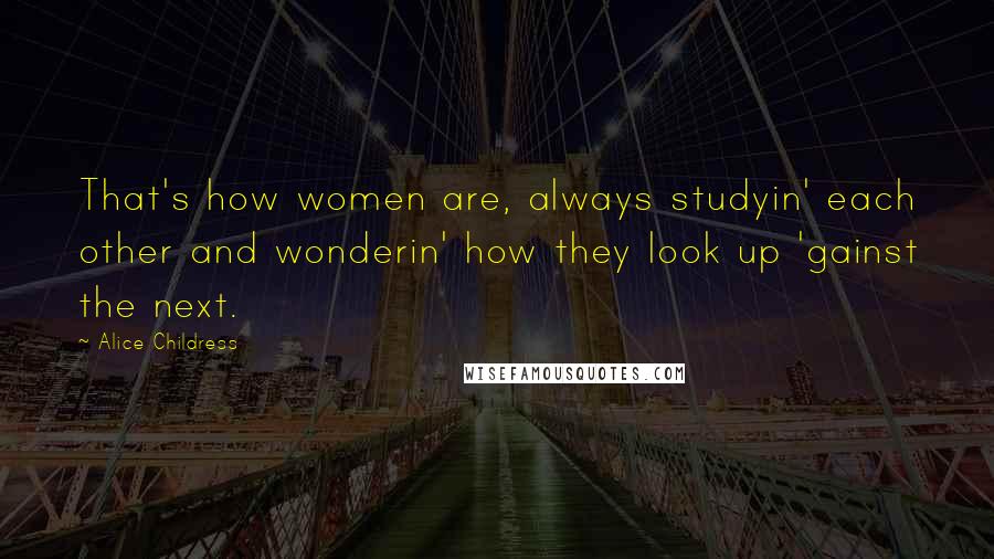 Alice Childress Quotes: That's how women are, always studyin' each other and wonderin' how they look up 'gainst the next.