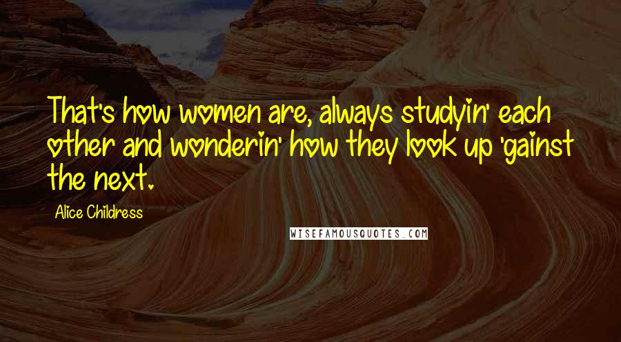 Alice Childress Quotes: That's how women are, always studyin' each other and wonderin' how they look up 'gainst the next.