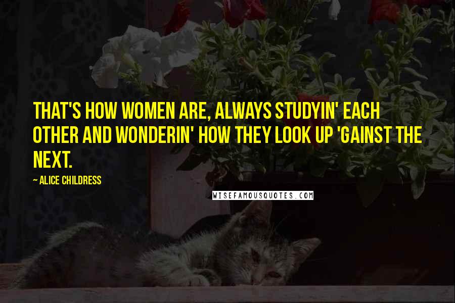 Alice Childress Quotes: That's how women are, always studyin' each other and wonderin' how they look up 'gainst the next.