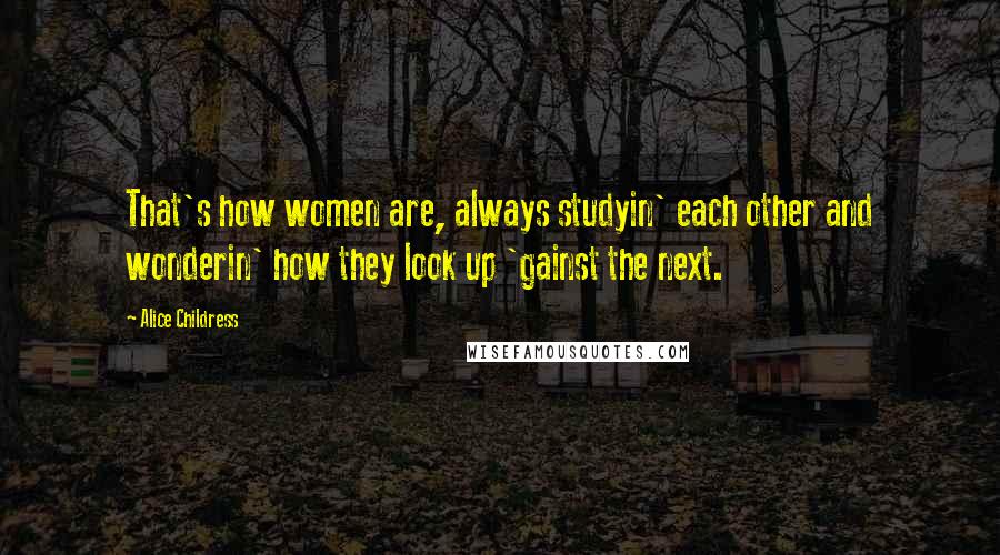 Alice Childress Quotes: That's how women are, always studyin' each other and wonderin' how they look up 'gainst the next.