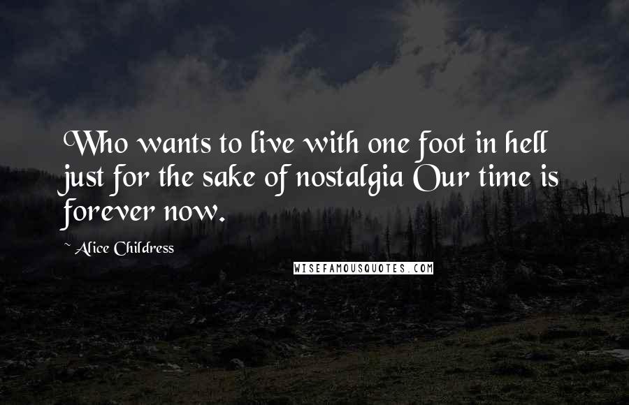 Alice Childress Quotes: Who wants to live with one foot in hell just for the sake of nostalgia Our time is forever now.