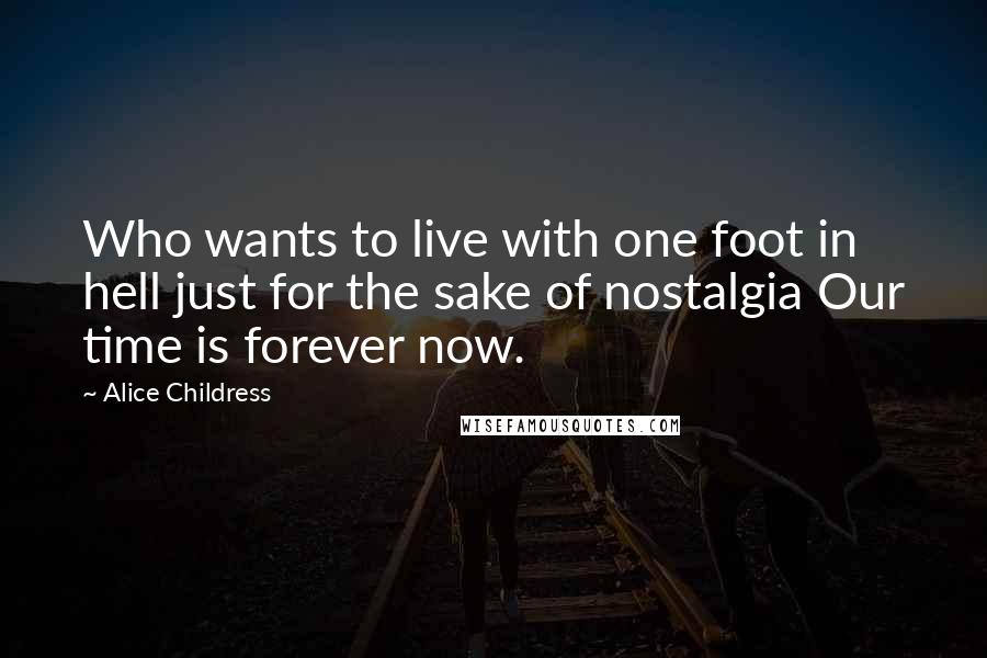 Alice Childress Quotes: Who wants to live with one foot in hell just for the sake of nostalgia Our time is forever now.