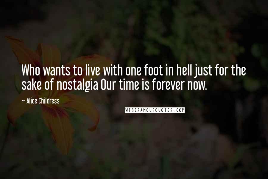 Alice Childress Quotes: Who wants to live with one foot in hell just for the sake of nostalgia Our time is forever now.