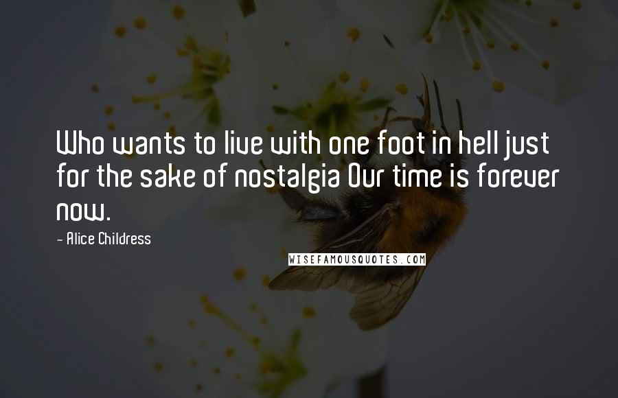 Alice Childress Quotes: Who wants to live with one foot in hell just for the sake of nostalgia Our time is forever now.