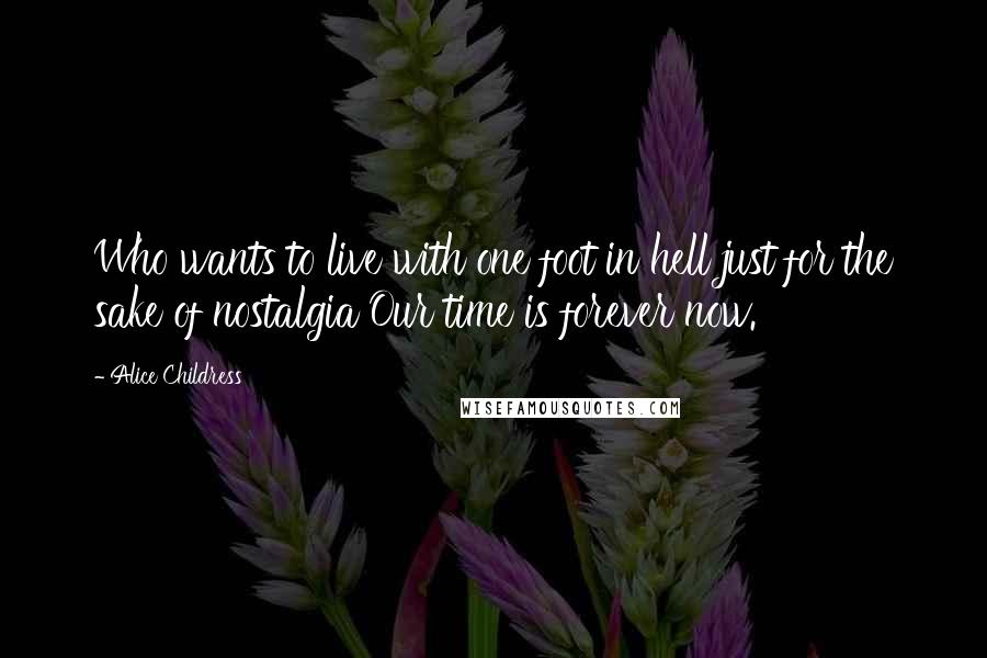 Alice Childress Quotes: Who wants to live with one foot in hell just for the sake of nostalgia Our time is forever now.