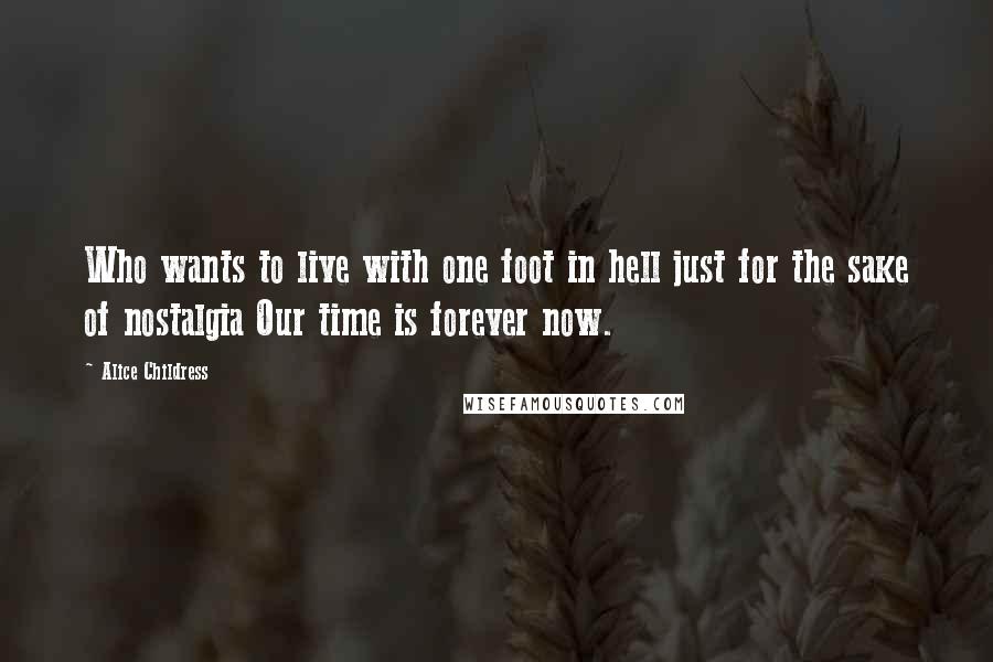 Alice Childress Quotes: Who wants to live with one foot in hell just for the sake of nostalgia Our time is forever now.