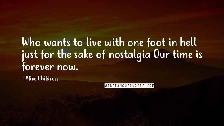 Alice Childress Quotes: Who wants to live with one foot in hell just for the sake of nostalgia Our time is forever now.