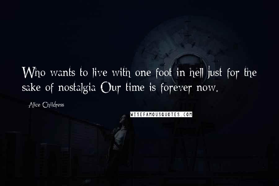 Alice Childress Quotes: Who wants to live with one foot in hell just for the sake of nostalgia Our time is forever now.