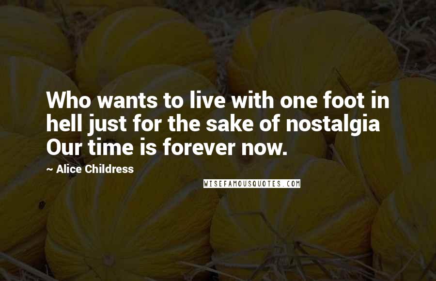 Alice Childress Quotes: Who wants to live with one foot in hell just for the sake of nostalgia Our time is forever now.