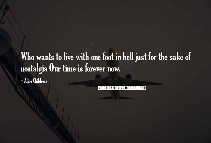 Alice Childress Quotes: Who wants to live with one foot in hell just for the sake of nostalgia Our time is forever now.