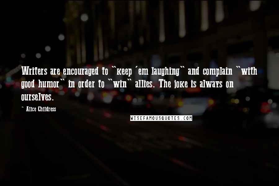 Alice Childress Quotes: Writers are encouraged to "keep 'em laughing" and complain "with good humor" in order to "win" allies. The joke is always on ourselves.