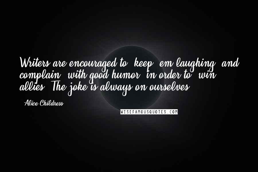 Alice Childress Quotes: Writers are encouraged to "keep 'em laughing" and complain "with good humor" in order to "win" allies. The joke is always on ourselves.