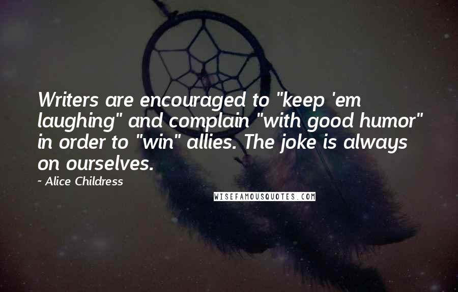 Alice Childress Quotes: Writers are encouraged to "keep 'em laughing" and complain "with good humor" in order to "win" allies. The joke is always on ourselves.