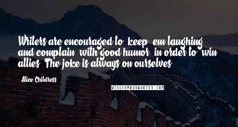 Alice Childress Quotes: Writers are encouraged to "keep 'em laughing" and complain "with good humor" in order to "win" allies. The joke is always on ourselves.