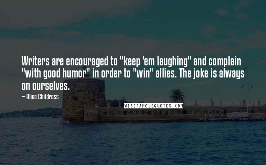 Alice Childress Quotes: Writers are encouraged to "keep 'em laughing" and complain "with good humor" in order to "win" allies. The joke is always on ourselves.