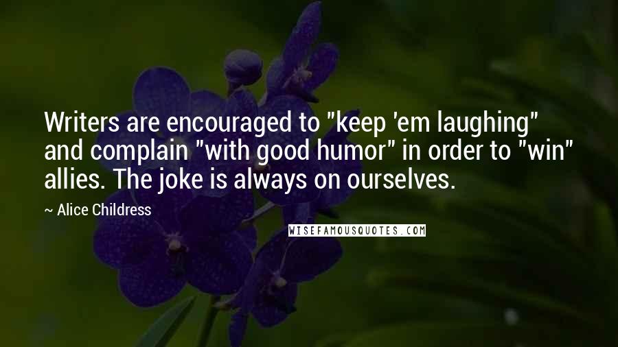 Alice Childress Quotes: Writers are encouraged to "keep 'em laughing" and complain "with good humor" in order to "win" allies. The joke is always on ourselves.