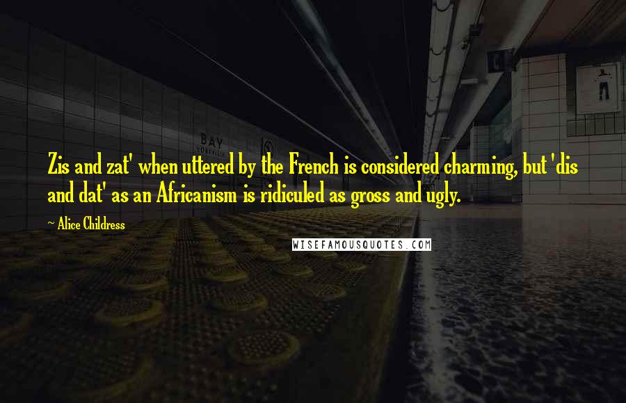 Alice Childress Quotes: Zis and zat' when uttered by the French is considered charming, but 'dis and dat' as an Africanism is ridiculed as gross and ugly.