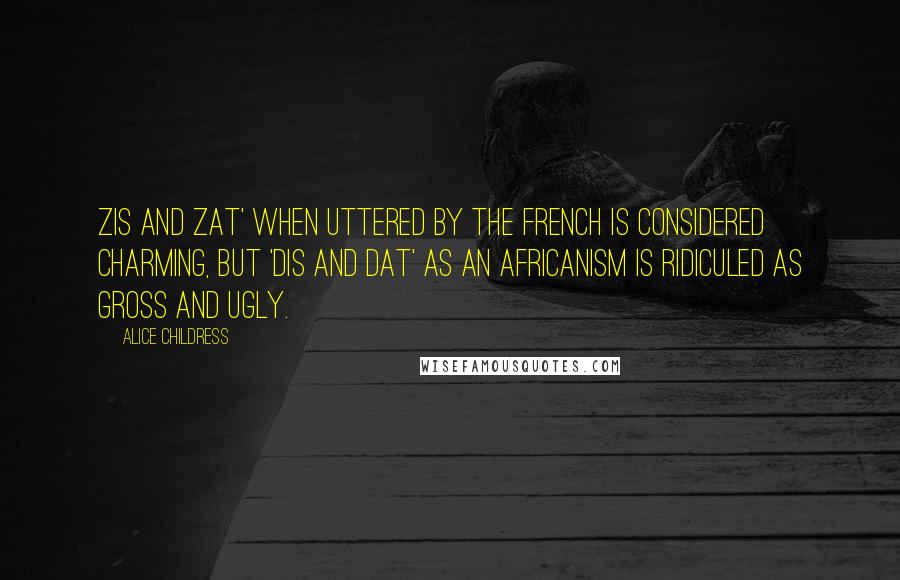 Alice Childress Quotes: Zis and zat' when uttered by the French is considered charming, but 'dis and dat' as an Africanism is ridiculed as gross and ugly.