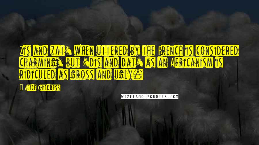 Alice Childress Quotes: Zis and zat' when uttered by the French is considered charming, but 'dis and dat' as an Africanism is ridiculed as gross and ugly.