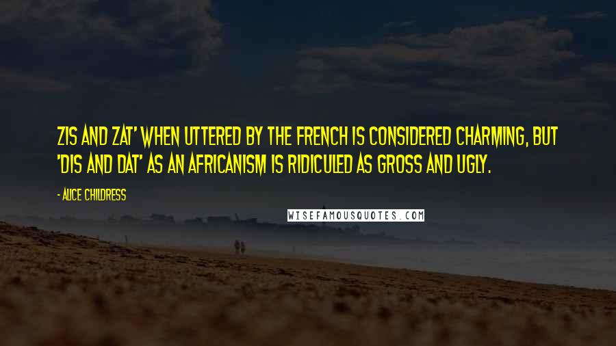 Alice Childress Quotes: Zis and zat' when uttered by the French is considered charming, but 'dis and dat' as an Africanism is ridiculed as gross and ugly.