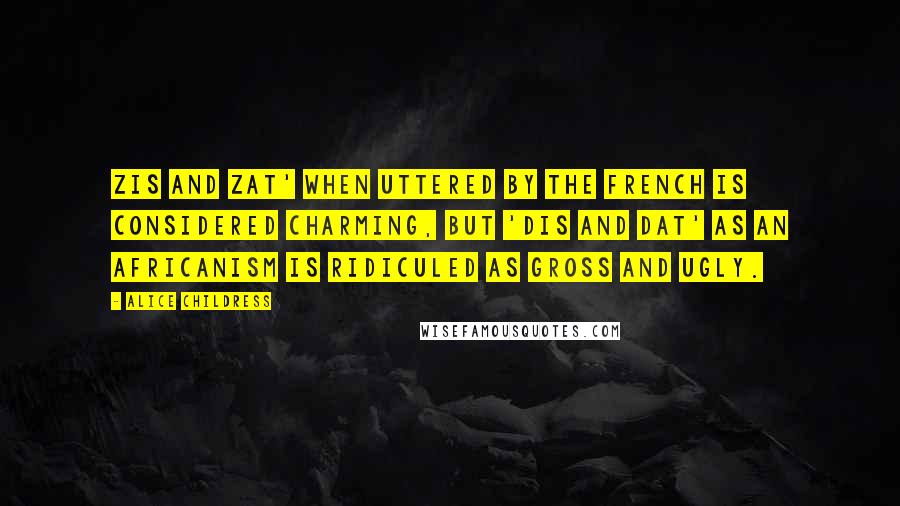 Alice Childress Quotes: Zis and zat' when uttered by the French is considered charming, but 'dis and dat' as an Africanism is ridiculed as gross and ugly.