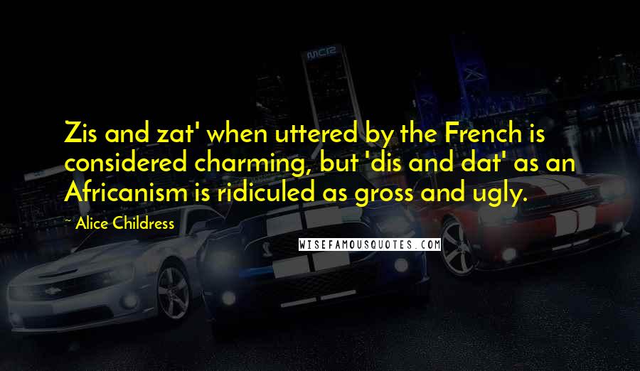 Alice Childress Quotes: Zis and zat' when uttered by the French is considered charming, but 'dis and dat' as an Africanism is ridiculed as gross and ugly.