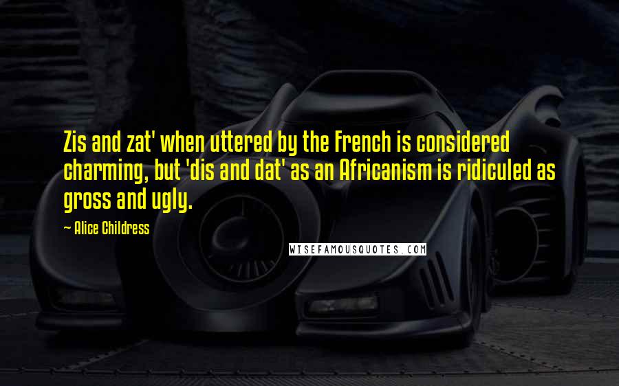 Alice Childress Quotes: Zis and zat' when uttered by the French is considered charming, but 'dis and dat' as an Africanism is ridiculed as gross and ugly.