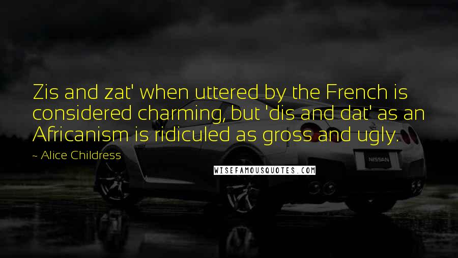 Alice Childress Quotes: Zis and zat' when uttered by the French is considered charming, but 'dis and dat' as an Africanism is ridiculed as gross and ugly.