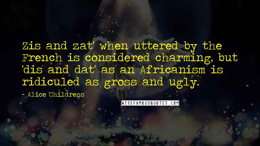 Alice Childress Quotes: Zis and zat' when uttered by the French is considered charming, but 'dis and dat' as an Africanism is ridiculed as gross and ugly.