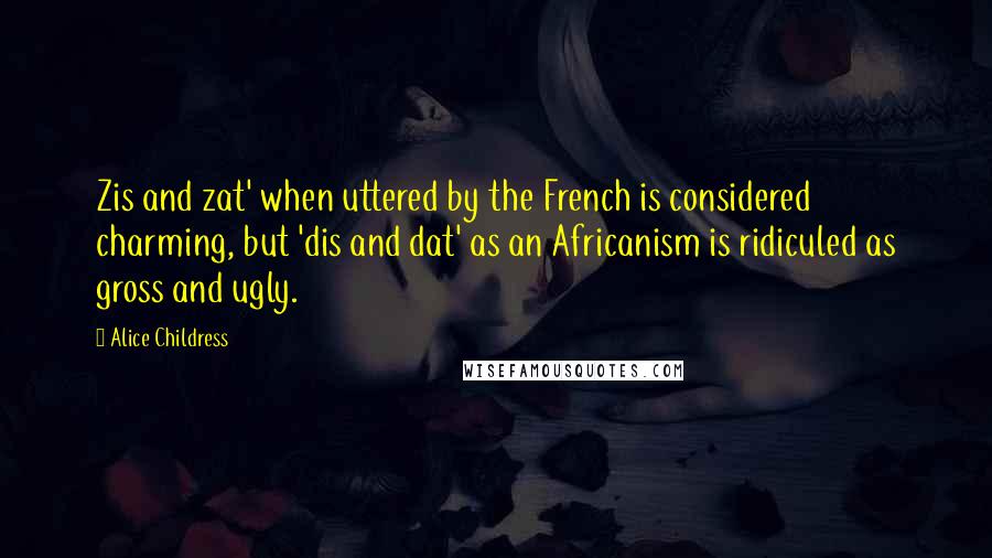 Alice Childress Quotes: Zis and zat' when uttered by the French is considered charming, but 'dis and dat' as an Africanism is ridiculed as gross and ugly.