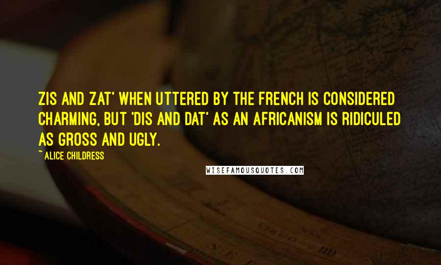 Alice Childress Quotes: Zis and zat' when uttered by the French is considered charming, but 'dis and dat' as an Africanism is ridiculed as gross and ugly.