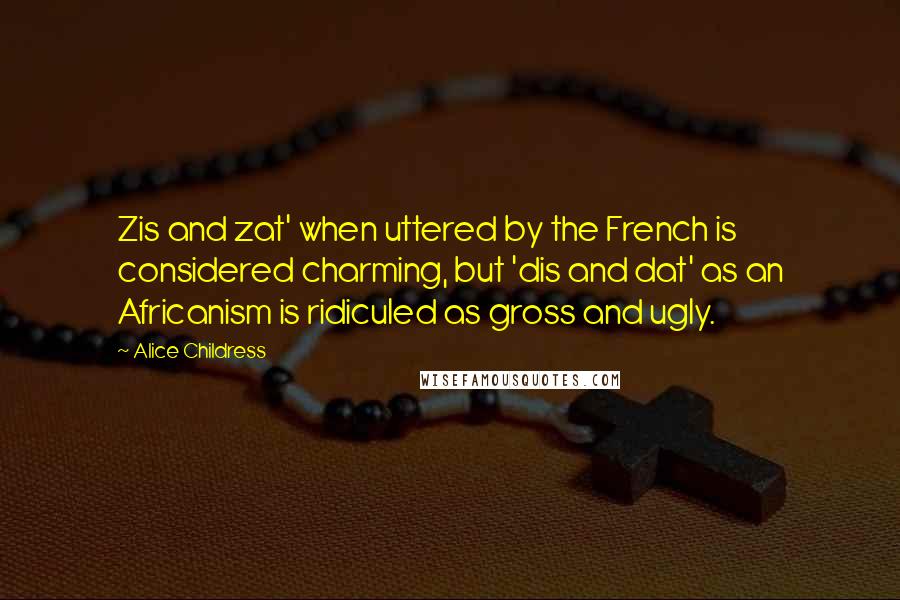 Alice Childress Quotes: Zis and zat' when uttered by the French is considered charming, but 'dis and dat' as an Africanism is ridiculed as gross and ugly.