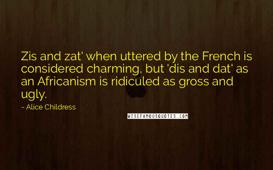 Alice Childress Quotes: Zis and zat' when uttered by the French is considered charming, but 'dis and dat' as an Africanism is ridiculed as gross and ugly.