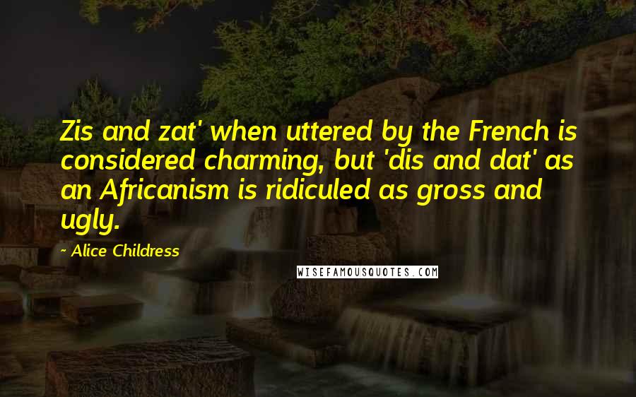 Alice Childress Quotes: Zis and zat' when uttered by the French is considered charming, but 'dis and dat' as an Africanism is ridiculed as gross and ugly.