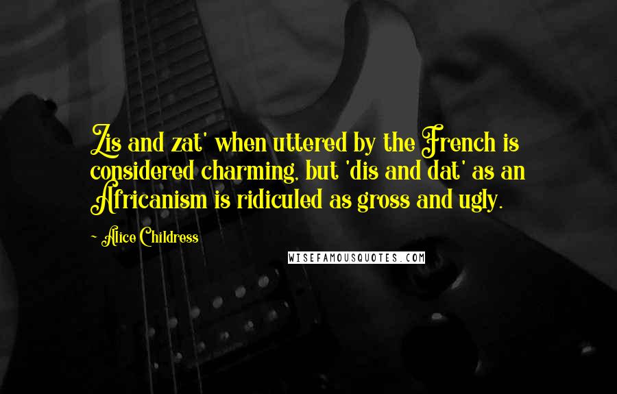 Alice Childress Quotes: Zis and zat' when uttered by the French is considered charming, but 'dis and dat' as an Africanism is ridiculed as gross and ugly.