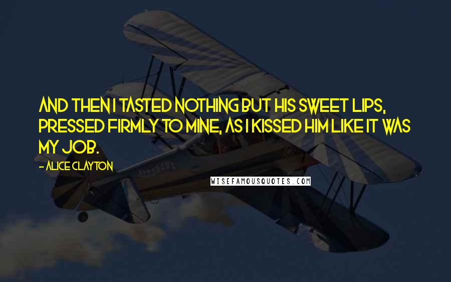 Alice Clayton Quotes: And then I tasted nothing but his sweet lips, pressed firmly to mine, as I kissed him like it was my job.