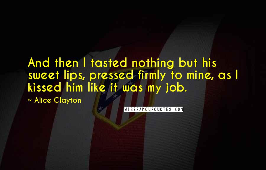 Alice Clayton Quotes: And then I tasted nothing but his sweet lips, pressed firmly to mine, as I kissed him like it was my job.