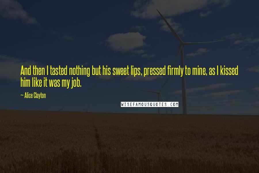 Alice Clayton Quotes: And then I tasted nothing but his sweet lips, pressed firmly to mine, as I kissed him like it was my job.