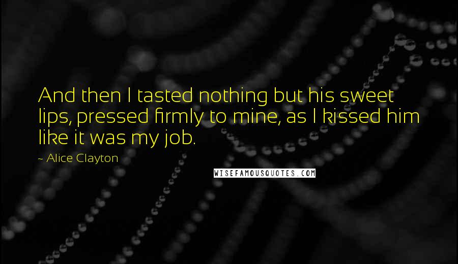 Alice Clayton Quotes: And then I tasted nothing but his sweet lips, pressed firmly to mine, as I kissed him like it was my job.