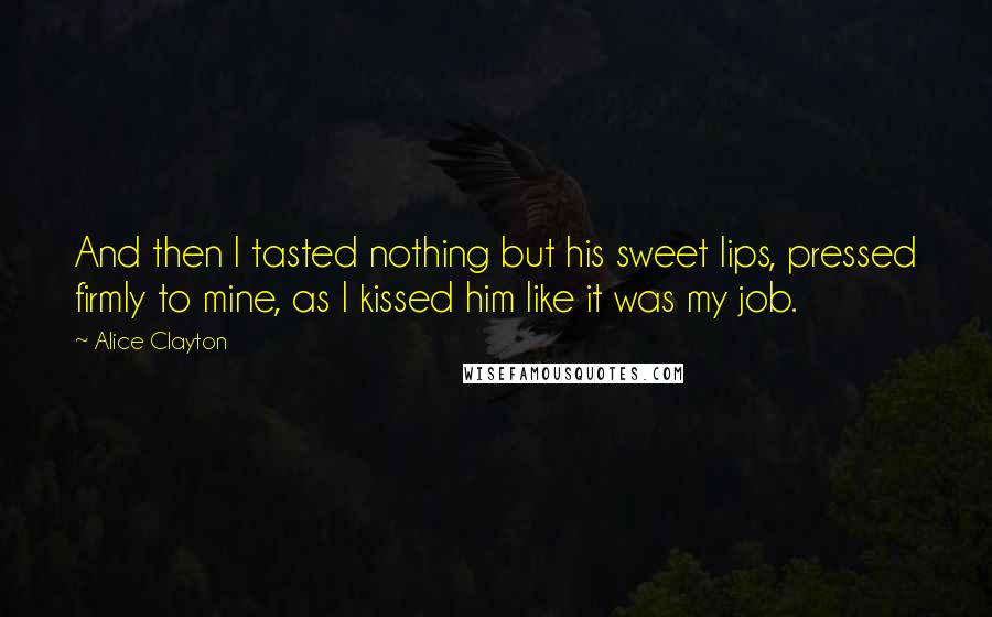 Alice Clayton Quotes: And then I tasted nothing but his sweet lips, pressed firmly to mine, as I kissed him like it was my job.