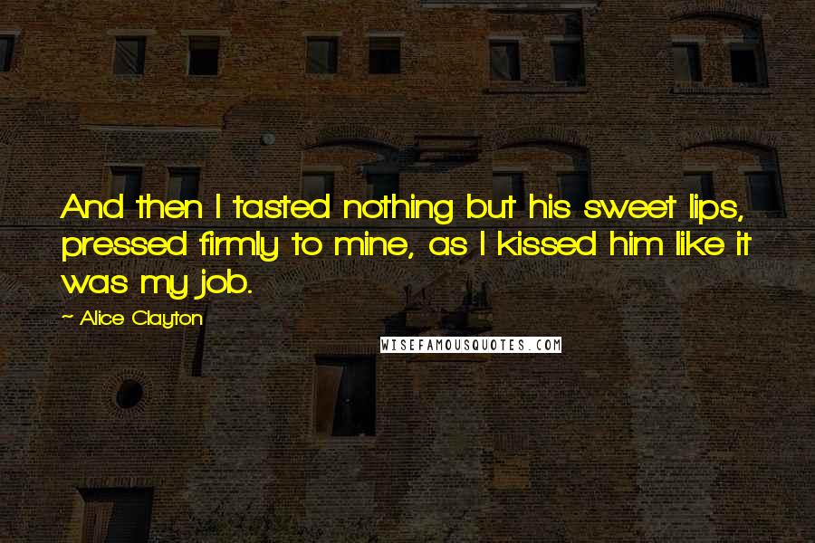 Alice Clayton Quotes: And then I tasted nothing but his sweet lips, pressed firmly to mine, as I kissed him like it was my job.