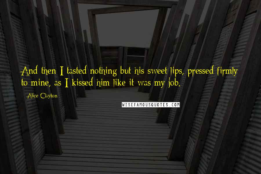 Alice Clayton Quotes: And then I tasted nothing but his sweet lips, pressed firmly to mine, as I kissed him like it was my job.