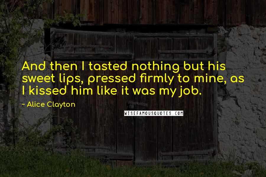 Alice Clayton Quotes: And then I tasted nothing but his sweet lips, pressed firmly to mine, as I kissed him like it was my job.