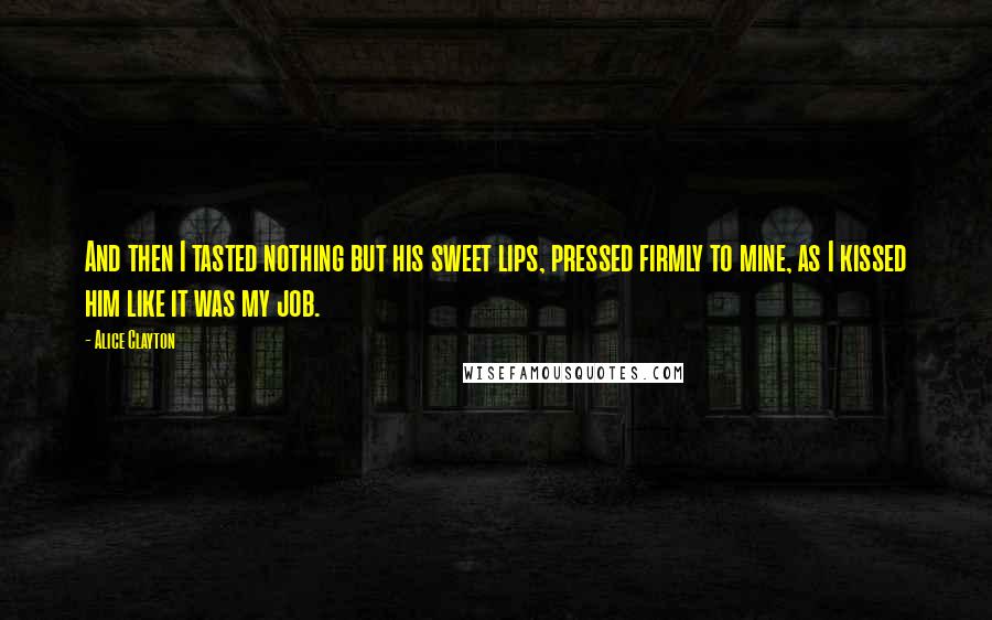 Alice Clayton Quotes: And then I tasted nothing but his sweet lips, pressed firmly to mine, as I kissed him like it was my job.