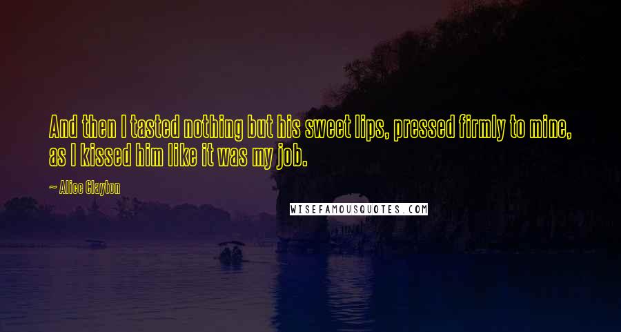 Alice Clayton Quotes: And then I tasted nothing but his sweet lips, pressed firmly to mine, as I kissed him like it was my job.