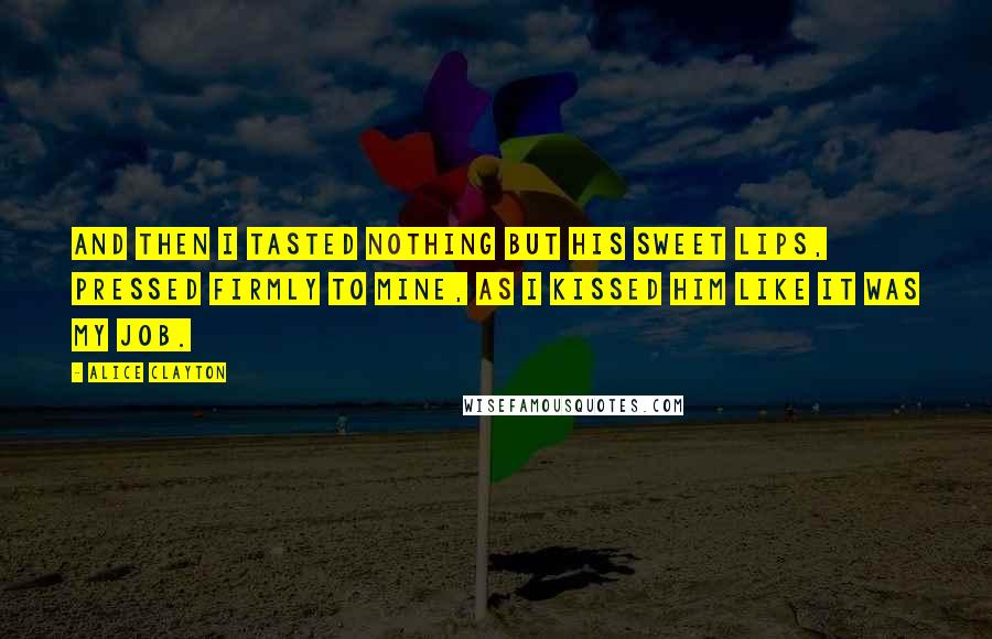 Alice Clayton Quotes: And then I tasted nothing but his sweet lips, pressed firmly to mine, as I kissed him like it was my job.